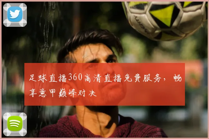 足球直播360高清直播免费服务，畅享意甲巅峰对决