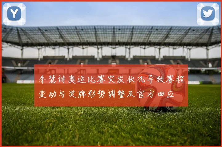 李慧诗奥运比赛突发状况导致赛程变动与奖牌形势调整及官方回应