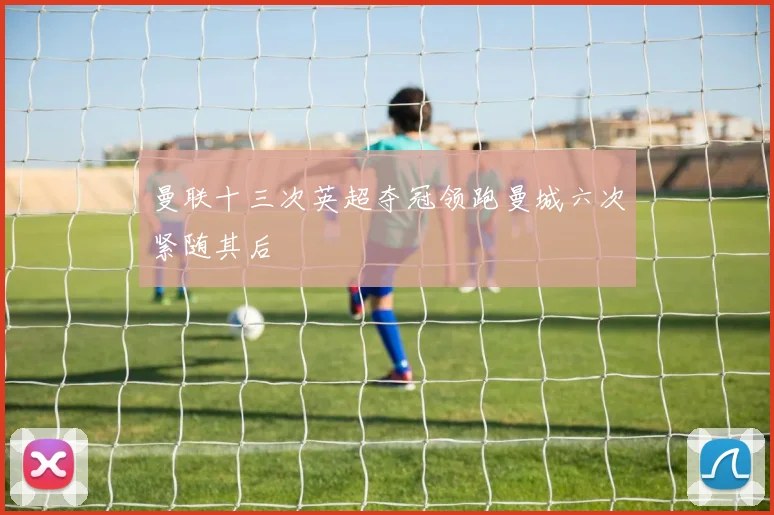 曼联十三次英超夺冠领跑曼城六次紧随其后