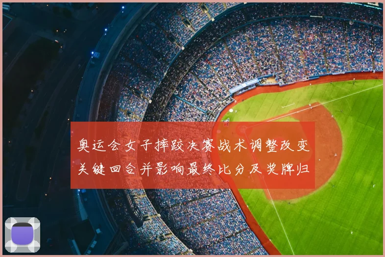 奥运会女子摔跤决赛战术调整改变关键回合并影响最终比分及奖牌归属