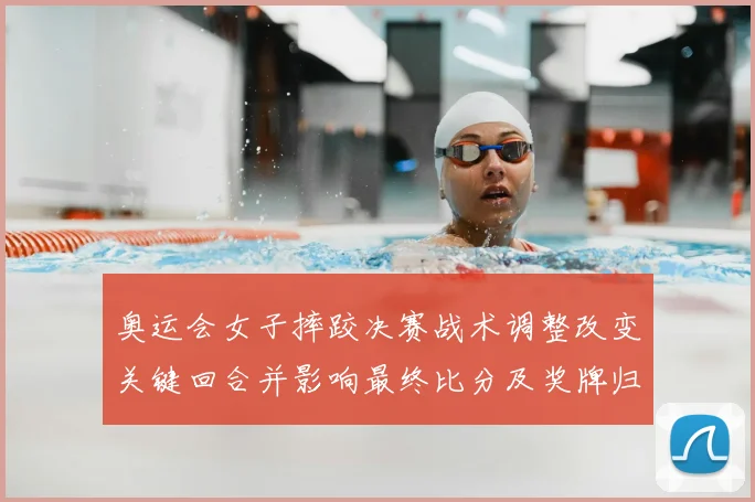 奥运会女子摔跤决赛战术调整改变关键回合并影响最终比分及奖牌归属