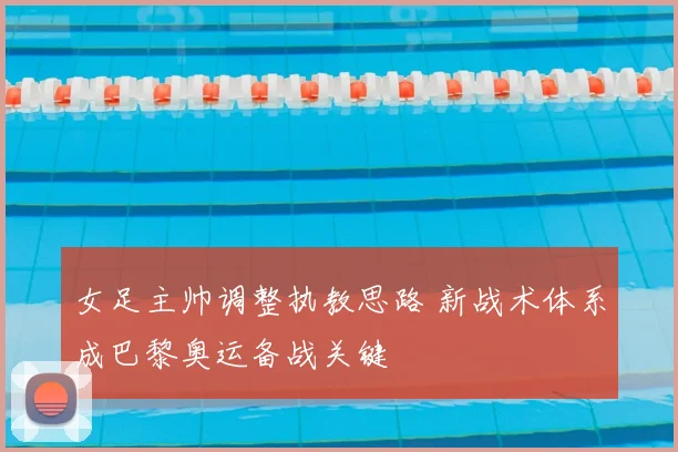 女足主帅调整执教思路 新战术体系成巴黎奥运备战关键