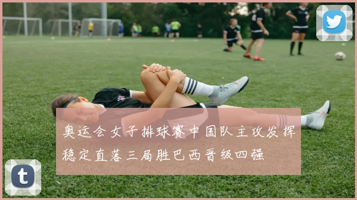 奥运会女子排球赛中国队主攻发挥稳定直落三局胜巴西晋级四强