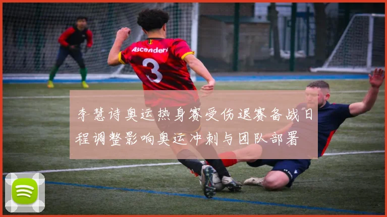 李慧诗奥运热身赛受伤退赛备战日程调整影响奥运冲刺与团队部署